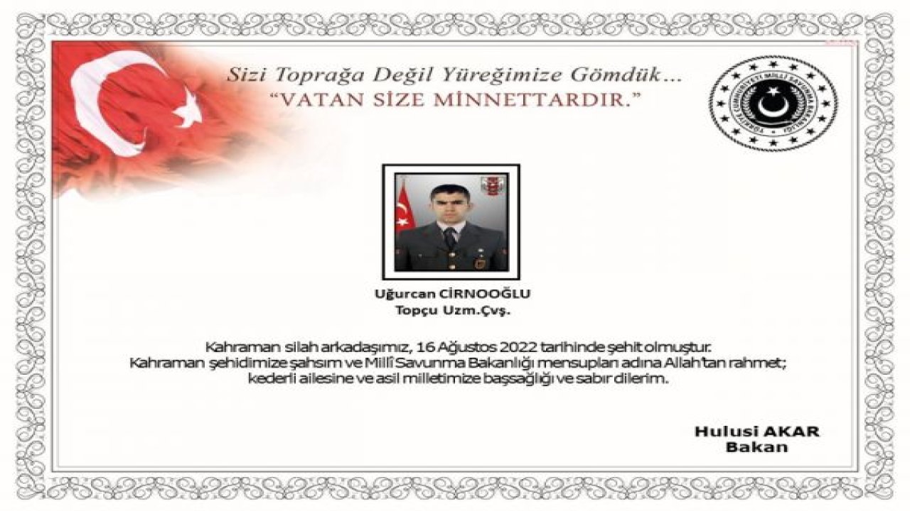 MSB: “BİRECİK/ŞANLIURFA HUDUDUNDA TERÖRİSTLERCE YAPILAN HAVAN TACİZİ SONUCUNDA TOPÇU UZM. ÇVŞ. UĞURCAN CİRNOOĞLU ŞEHİT OLMUŞTUR. TESPİT EDİLEN HEDEFLER DERHAL VURULMUŞ, 13 TERÖRİST ETKİSİZ HÂLE GETİRİLMİŞTİR”