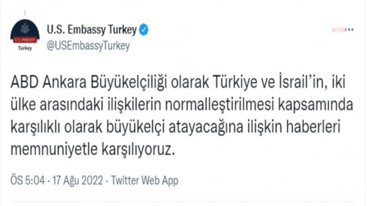 ABD ANKARA BÜYÜKELÇİLİĞİ: “TÜRKİYE VE İSRAİL'İN KARŞILIKLI OLARAK BÜYÜKELÇİ ATAYACAĞINA İLİŞKİN HABERLERİ MEMNUNİYETLE KARŞILIYORUZ”