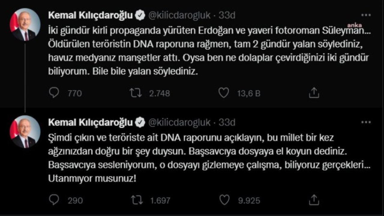 KILIÇDAROĞLU: İKİ GÜNDÜR KİRLİ PROPAGANDA YÜRÜTEN ERDOĞAN VE YAVERİ FOTOROMAN SÜLEYMAN. ÖLDÜRÜLEN TERÖRİSTİN DNA RAPORUNA RAĞMEN, TAM 2 GÜNDÜR YALAN SÖYLEDİNİZ, HAVUZ MEDYANIZ MANŞETLER ATTI. ŞİMDİ ÇIKIN VE TERÖRİSTE AİT DNA