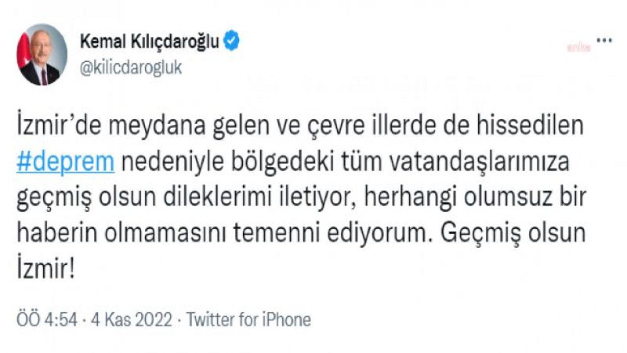 KILIÇDAROĞLU: İZMİR’DE MEYDANA GELEN VE ÇEVRE İLLERDE DE HİSSEDİLEN DEPREM NEDENİYLE BÖLGEDEKİ TÜM VATANDAŞLARIMIZA GEÇMİŞ OLSUN DİLEKLERİMİ İLETİYOR, HERHANGİ OLUMSUZ BİR HABERİN OLMAMASINI TEMENNİ EDİYORUM. GEÇMİŞ OLSUN İZ