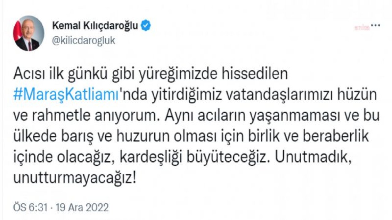 KILIÇDAROĞLU: MARAŞ KATLİAMI’NDA YİTİRDİĞİMİZ VATANDAŞLARIMIZI HÜZÜN VE RAHMETLE ANIYORUM. AYNI ACILARIN YAŞANMAMASI VE BU ÜLKEDE BARIŞ VE HUZURUN OLMASI İÇİN BİRLİK VE BERABERLİK İÇİNDE OLACAĞIZ, KARDEŞLİĞİ BÜYÜTECEĞİZ