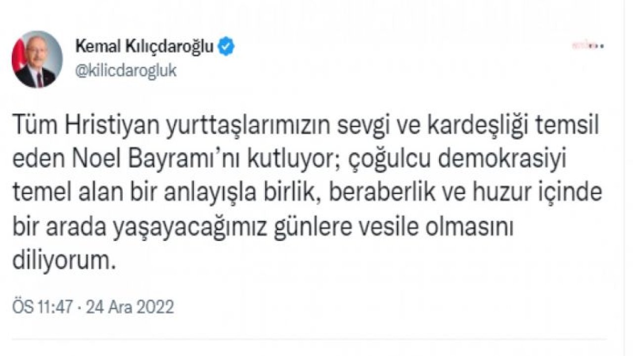 KILIÇDAROĞLU: “TÜM HRİSTİYAN YURTTAŞLARIMIZIN SEVGİ VE KARDEŞLİĞİ TEMSİL EDEN NOEL BAYRAMI’NI KUTLUYOR; HUZUR İÇİNDE BİR ARADA YAŞAYACAĞIMIZ GÜNLERE VESİLE OLMASINI DİLİYORUM”