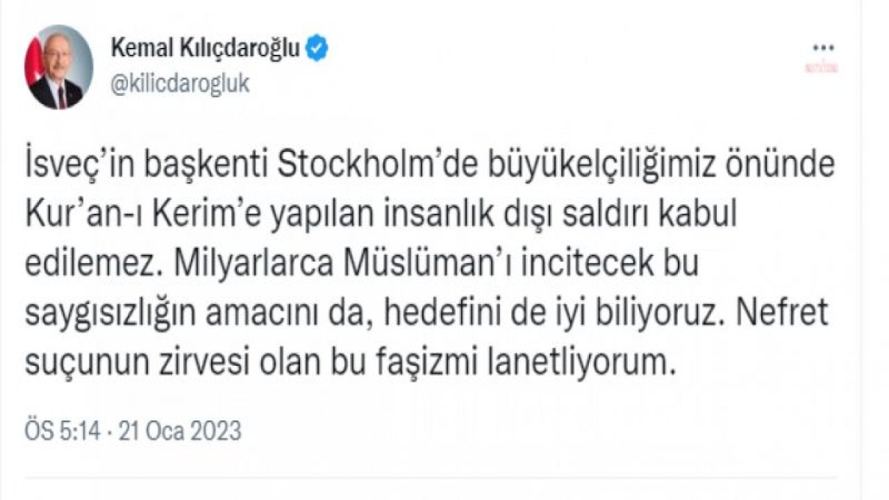 KILIÇDAROĞLU: “STOCKHOLM’DE BÜYÜKELÇİLİĞİMİZ ÖNÜNDE KUR’AN-I KERİM’E YAPILAN İNSANLIK DIŞI SALDIRI KABUL EDİLEMEZ, NEFRET SUÇUNUN ZİRVESİ OLAN BU FAŞİZMİ LANETLİYORUM”