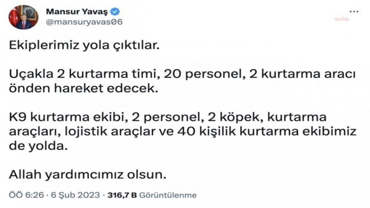 MANSUR YAVAŞ: EKİPLERİMİZ YOLA ÇIKTILAR. UÇAKLA 2 KURTARMA TİMİ, 20 PERSONEL, 2 KURTARMA ARACI ÖNDEN HAREKET EDECEK. K9 KURTARMA EKİBİ, 2 PERSONEL, 2 KÖPEK, KURTARMA ARAÇLARI, LOJİSTİK ARAÇLAR VE 40 KİŞİLİK KURTARMA EKİBİMİZ