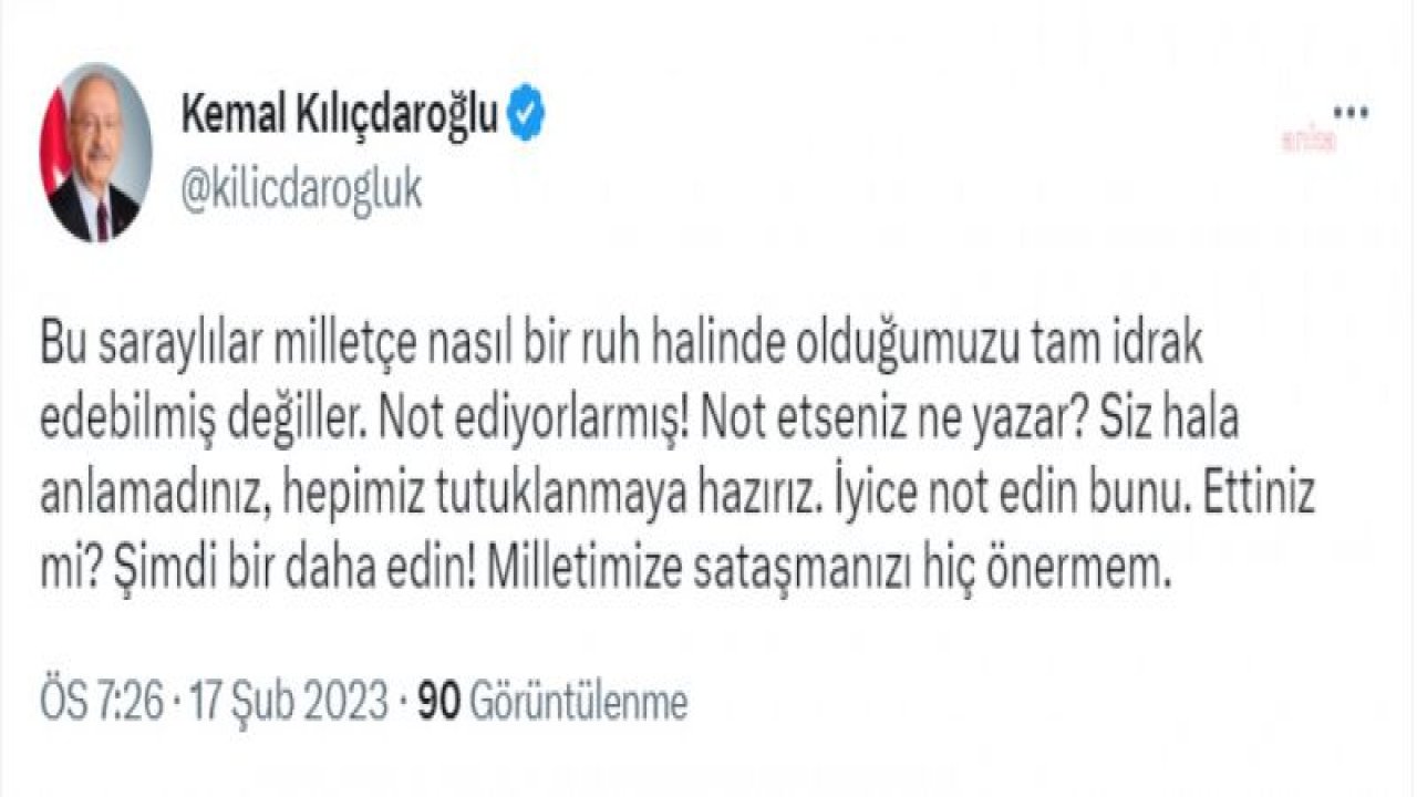 KILIÇDAROĞLU: BU SARAYLILAR MİLLETÇE NASIL BİR RUH HALİNDE OLDUĞUMUZU TAM İDRAK EDEBİLMİŞ DEĞİLLER. NOT EDİYORLARMIŞ! NOT ETSENİZ NE YAZAR? SİZ HALA ANLAMADINIZ, HEPİMİZ TUTUKLANMAYA HAZIRIZ. İYİCE NOT EDİN BUNU