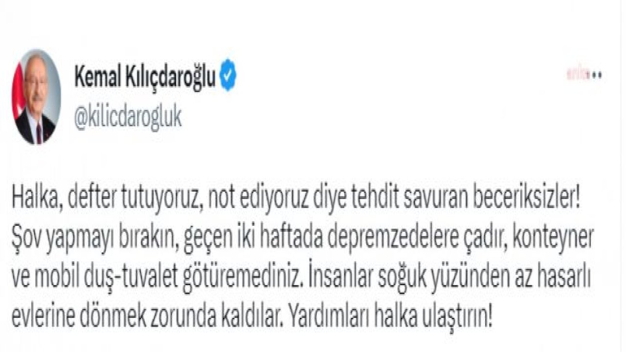 KILIÇDAROĞLU: “HALKA DEFTER TUTUYORUZ, NOT EDİYORUZ DİYE TEHDİT SAVURAN BECERİKSİZLER! ŞOV YAPMAYI BIRAKIN. İNSANLAR SOĞUK YÜZÜNDEN AZ HASARLI EVLERİNE DÖNMEK ZORUNDA KALDILAR. YARDIMLARI HALKA ULAŞTIRIN”