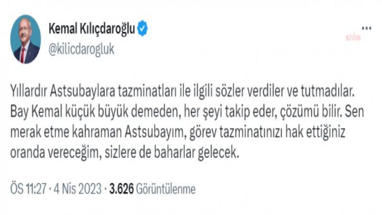 KILIÇDAROĞLU: YILLARDIR ASTSUBAYLARA TAZMİNATLARI İLE İLGİLİ SÖZLER VERDİLER VE TUTMADILAR. SEN MERAK ETME KAHRAMAN ASTSUBAYIM, GÖREV TAZMİNATINIZI HAK ETTİĞİNİZ ORANDA VERECEĞİM, SİZLERE DE BAHARLAR GELECEK