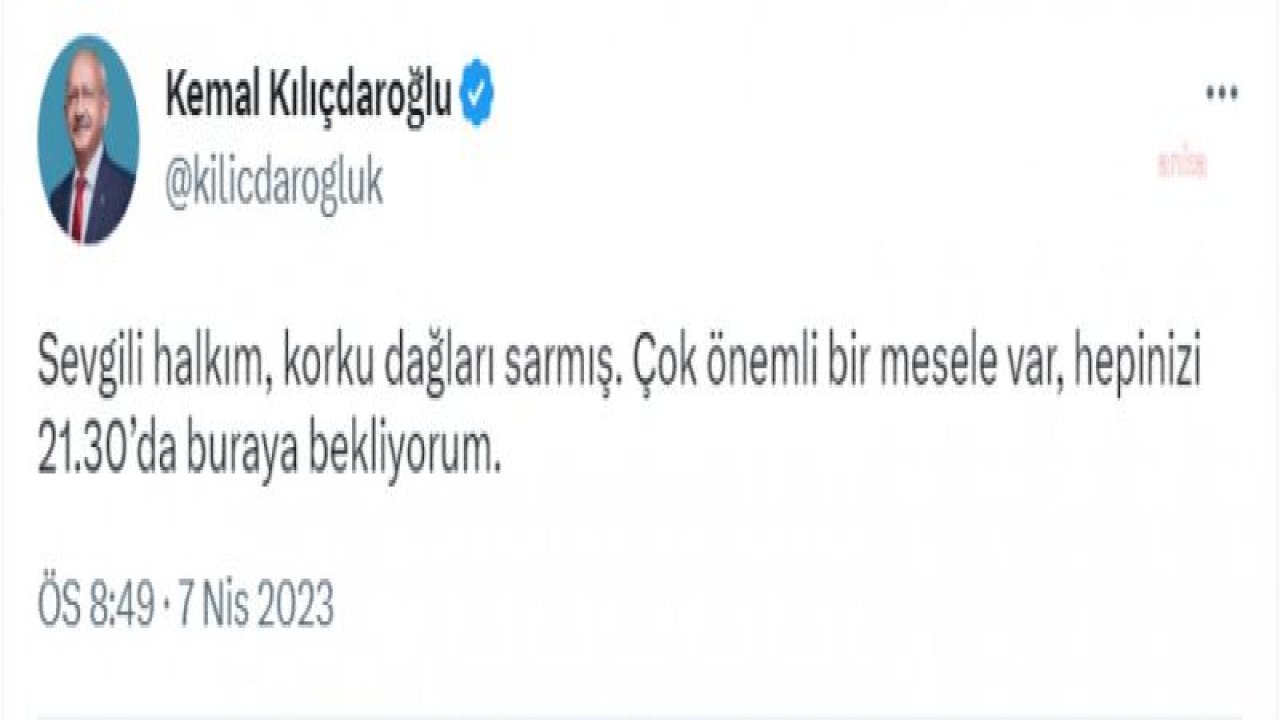 KILIÇDAROĞLU: "SEVGİLİ HALKIM, KORKU DAĞLARI SARMIŞ. ÇOK ÖNEMLİ BİR MESELE VAR, HEPİNİZİ 21.30’DA BURAYA BEKLİYORUM"