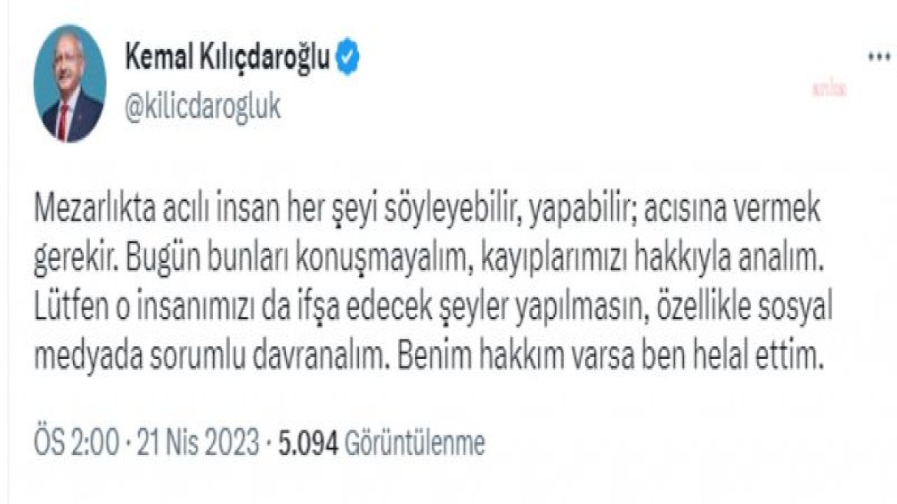 KILIÇDAROĞLU: “MEZARLIKTA ACILI İNSAN HER ŞEYİ SÖYLEYEBİLİR, YAPABİLİR; ACISINA VERMEK GEREKİR. BUGÜN BUNLARI KONUŞMAYALIM, KAYIPLARIMIZI HAKKIYLA ANALIM. LÜTFEN O İNSANIMIZI DA İFŞA EDECEK ŞEYLER YAPILMASIN”