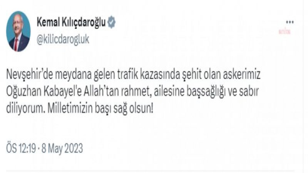 KILIÇDAROĞLU: “NEVŞEHİR’DE MEYDANA GELEN TRAFİK KAZASINDA ŞEHİT OLAN ASKERİMİZ OĞUZHAN KABAYEL'E ALLAH’TAN RAHMET, AİLESİNE BAŞSAĞLIĞI VE SABIR DİLİYORUM”