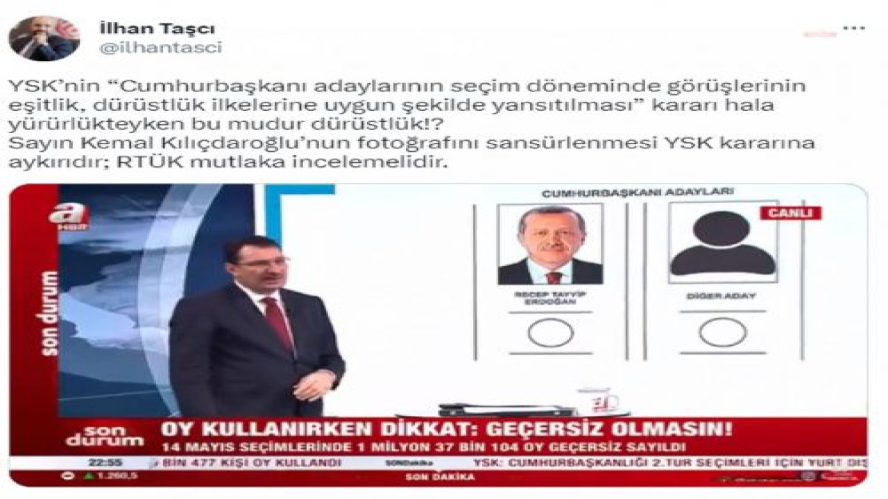 RTÜK ÜYESİ İLHAN TAŞCI’DAN, A HABER’İN KILIÇDAROĞLU’NU SANSÜRLEYİP, ERDOĞAN'I TEK ADAY GÖSTERMESİNE TEPKİ: “KILIÇDAROĞLU’NUN FOTOĞRAFINI SANSÜRLENMESİ YSK KARARINA AYKIRIDIR; RTÜK MUTLAKA İNCELEMELİDİR”