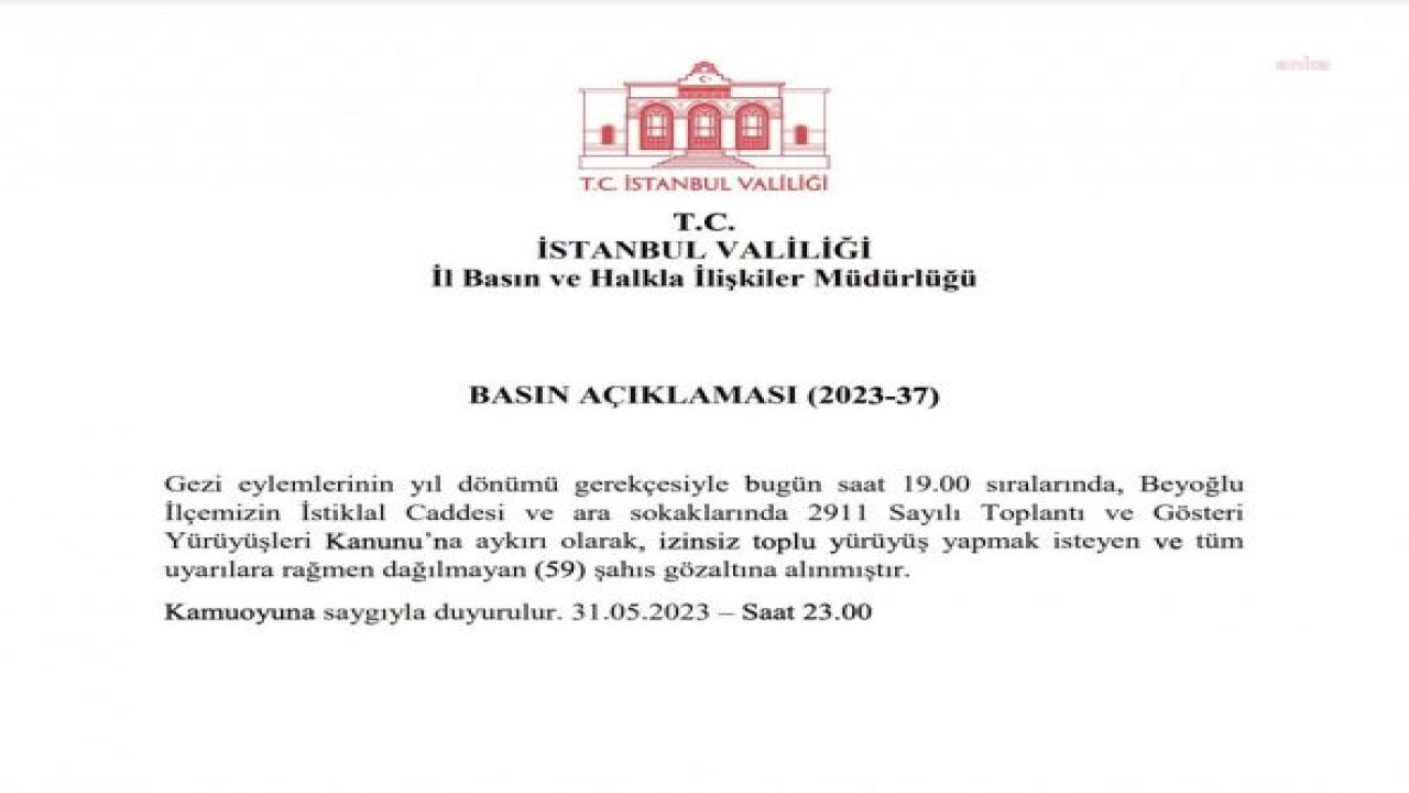 İSTANBUL VALİLİĞİ: “GEZİ EYLEMLERİNİN YIL DÖNÜMÜ GEREKÇESİYLE İSTİKLAL CADDESİ VE ARA SOKAKLARINDA İZİNSİZ TOPLU YÜRÜYÜŞ YAPMAK İSTEYEN VE TÜM UYARILARA RAĞMEN DAĞILMAYAN 59 ŞAHIS GÖZALTINA ALINMIŞTIR”