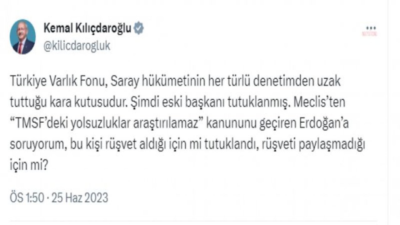 KILIÇDAROĞLU: “MECLİS’TEN ‘TMSF’DEKİ YOLSUZLUKLAR ARAŞTIRILAMAZ’ KANUNUNU GEÇİREN ERDOĞAN’A SORUYORUM; BU KİŞİ RÜŞVET ALDIĞI İÇİN Mİ TUTUKLANDI, RÜŞVETİ PAYLAŞMADIĞI İÇİN Mİ”