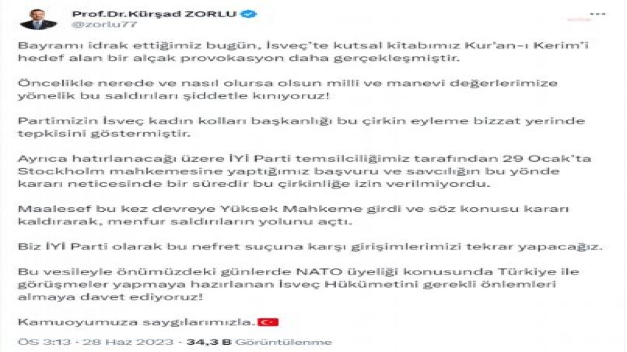 KÜRŞAD ZORLU: İSVEÇ’TE KUTSAL KİTABIMIZ KUR'AN-I KERİM’İ HEDEF ALAN BİR ALÇAK PROVOKASYON DAHA GERÇEKLEŞMİŞTİR. MİLLİ VE MANEVİ DEĞERLERİMİZE YÖNELİK BU SALDIRILARI ŞİDDETLE KINIYORUZ