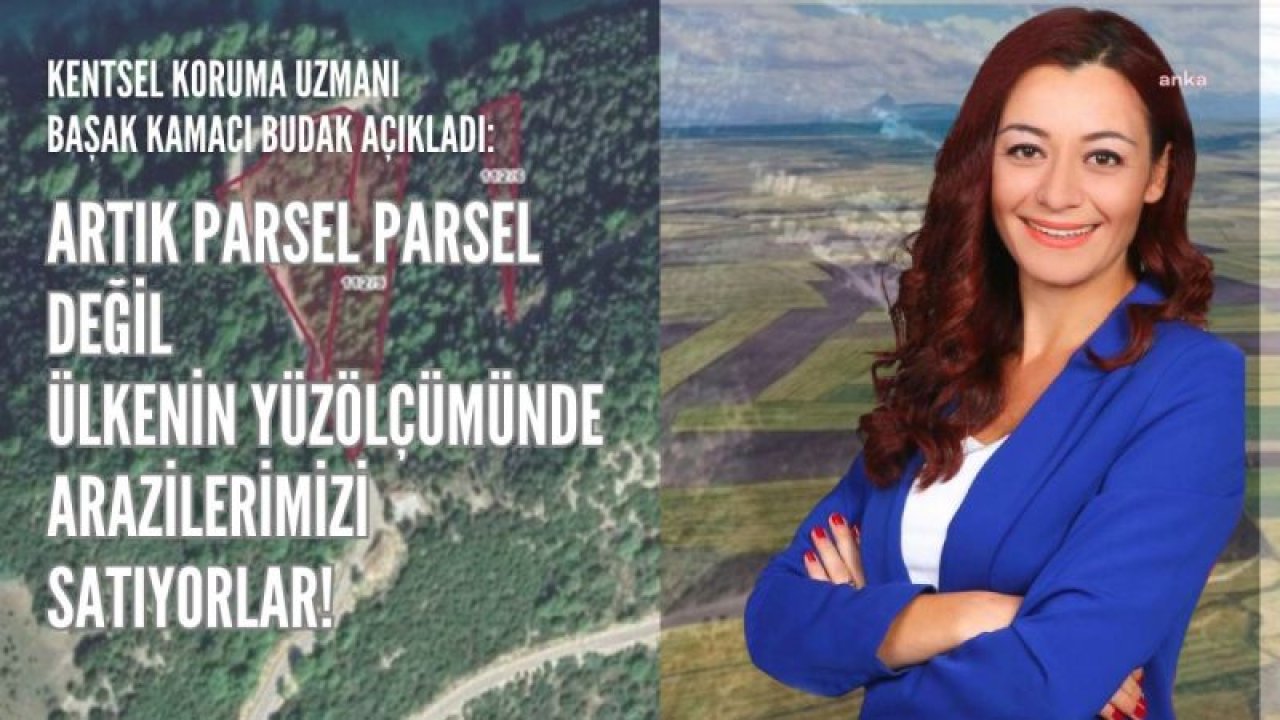 KENTSEL KORUMA UZMANI BAŞAK KAMACI BUDAK: PARSEL PARSEL DEĞİL, ÜLKE YÜZ ÖLÇÜMÜNDE ARAZİLERİMİZ SATILIYOR