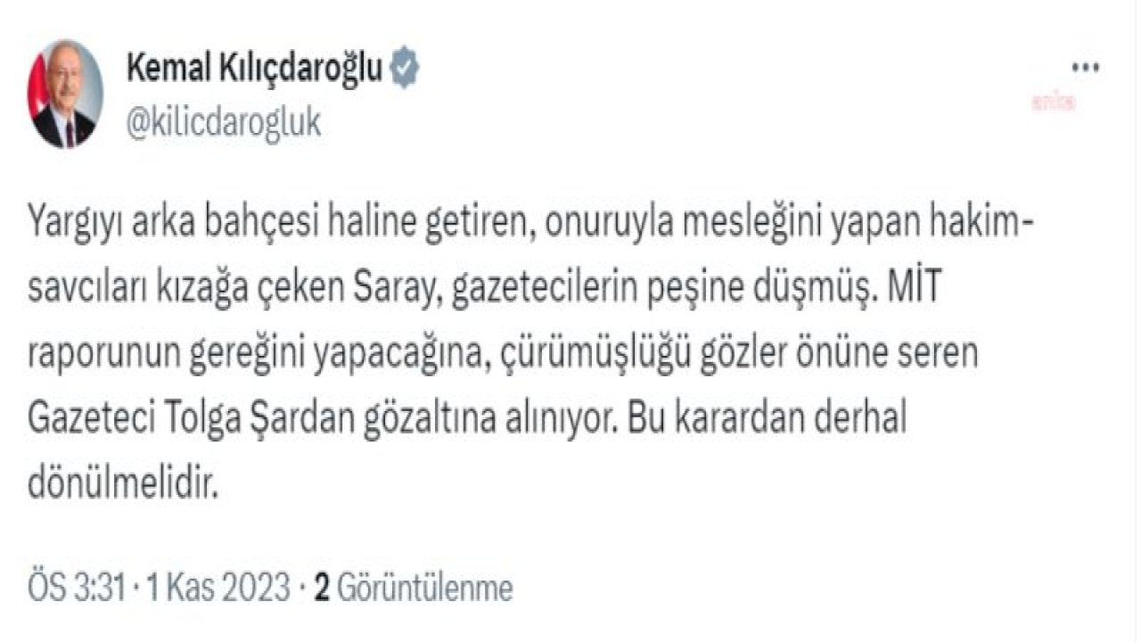 KILIÇDAROĞLU: SARAY, GAZETECİLERİN PEŞİNE DÜŞMÜŞ. MİT RAPORUNUN GEREĞİNİ YAPACAĞINA, ÇÜRÜMÜŞLÜĞÜ GÖZLER ÖNÜNE SEREN GAZETECİ TOLGA ŞARDAN GÖZALTINA ALINIYOR. BU KARARDAN DERHAL DÖNÜLMELİDİR