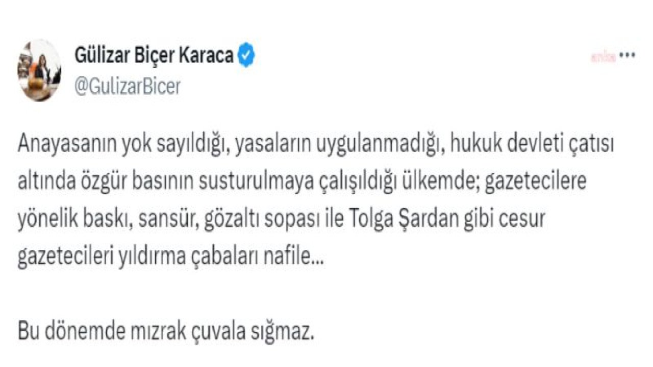 GÜLİZAR BİÇER KARACA: “GAZETECİLERE YÖNELİK BASKI, SANSÜR, GÖZALTI SOPASI İLE TOLGA ŞARDAN GİBİ CESUR GAZETECİLERİ YILDIRMA ÇABALARI NAFİLE. BU DÖNEMDE MIZRAK ÇUVALA SIĞMAZ”