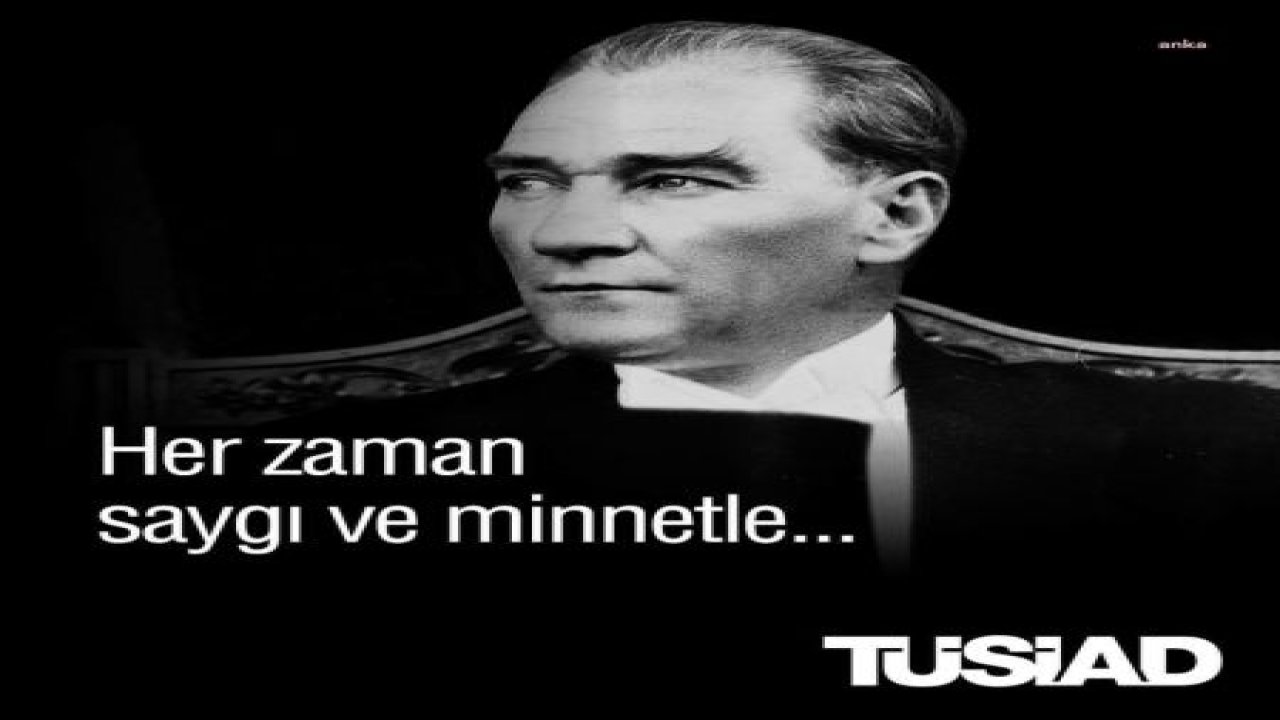 TÜSİAD'DAN 10 KASIM MESAJI: "CUMHURİYETİMİZİN KURUCUSU MUSTAFA KEMAL ATATÜRK'Ü SAYGI, MİNNET VE ÖZLEMLE ANIYORUZ"