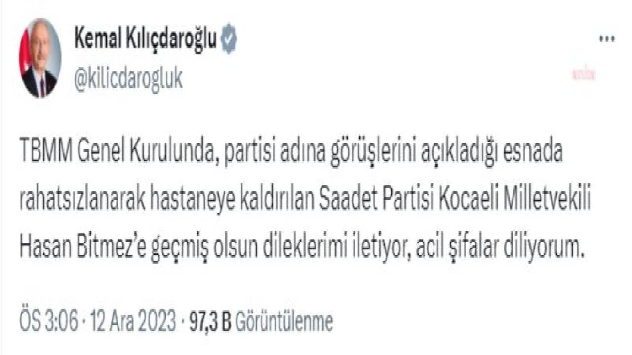 KEMAL KILIÇDAROĞLU: “SAADET PARTİSİ KOCAELİ MİLLETVEKİLİ HASAN BİTMEZ’E GEÇMİŞ OLSUN DİLEKLERİMİ İLETİYOR, ACİL ŞİFALAR DİLİYORUM”