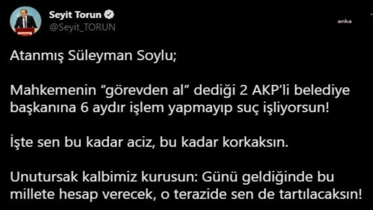 CHP’Lİ TORUN: “ATANMIŞ SÜLEYMAN SOYLU, SEN KANUN MUSUN? SEN KİMSİN DE HALKIN İRADESİNE DARBE YAPIYORSUN?”